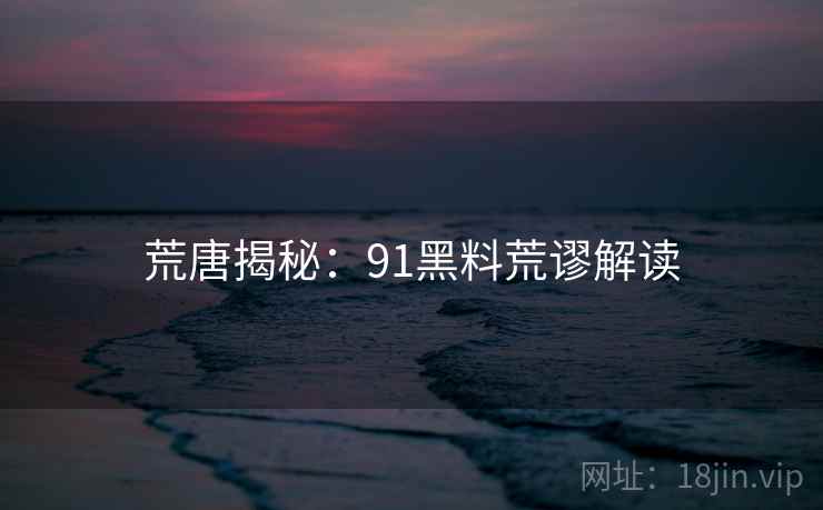 荒唐揭秘:91黑料荒谬解读 荒唐揭秘:91黑料荒谬解读