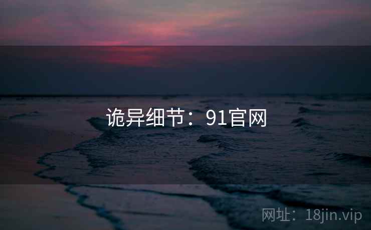 诡异细节:91官网 诡异细节:91官网