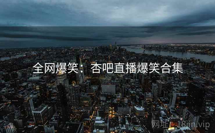 全网爆笑:杏吧直播爆笑合集 全网爆笑:杏吧直播爆笑合集