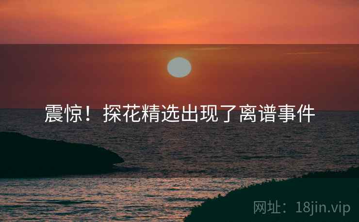 震惊！探花精选出现了离谱事件
