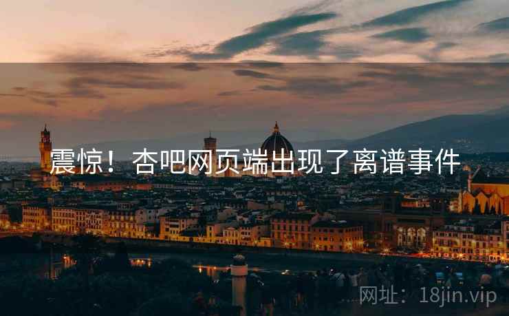 震惊！杏吧网页端出现了离谱事件