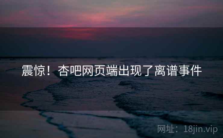 震惊！杏吧网页端出现了离谱事件