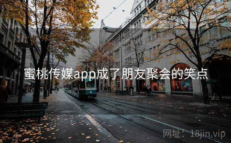 蜜桃传媒app成了朋友聚会的笑点