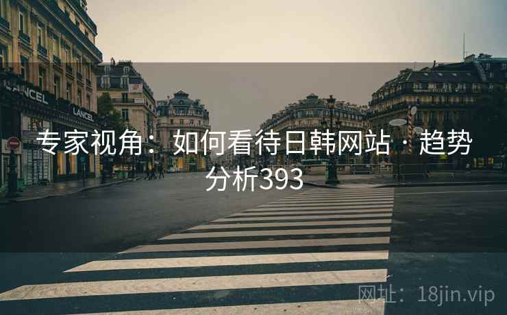 专家视角：如何看待日韩网站 · 趋势分析393
