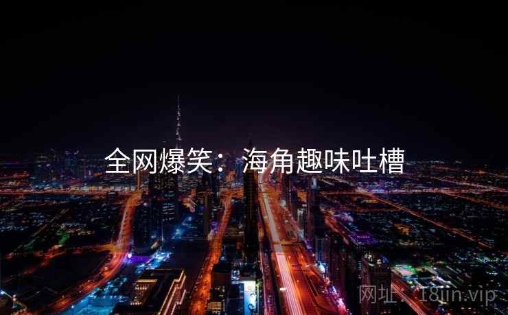 全网爆笑:海角趣味吐槽 全网爆笑:海角趣味吐槽