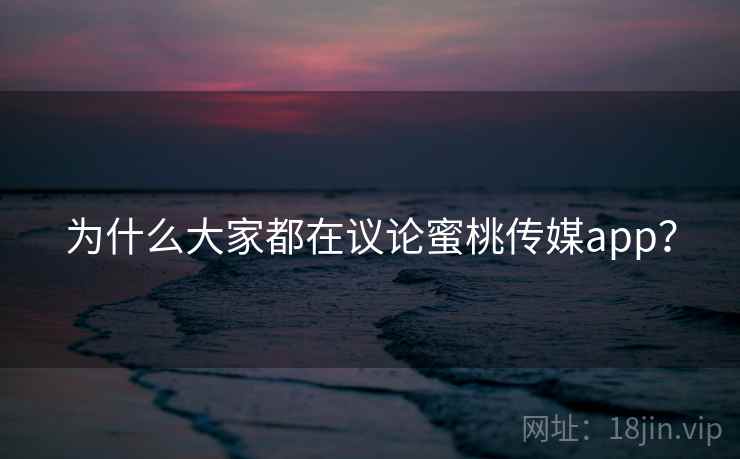 为什么大家都在议论蜜桃传媒app？