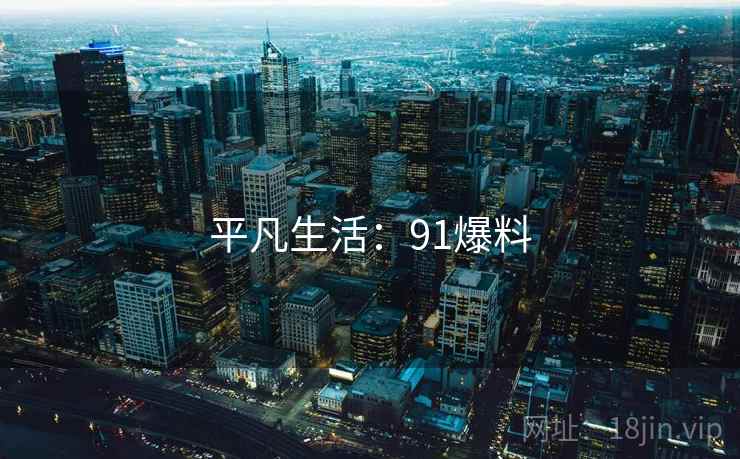 平凡生活:91爆料 平凡生活:91爆料