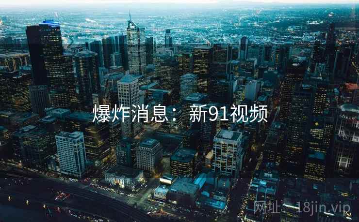 爆炸消息:新91视频 爆炸消息:新91视频